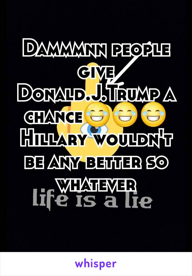 Dammmnn people give
Donald.J.Trump a chance😂😂😂
Hillary wouldn't be any better so whatever