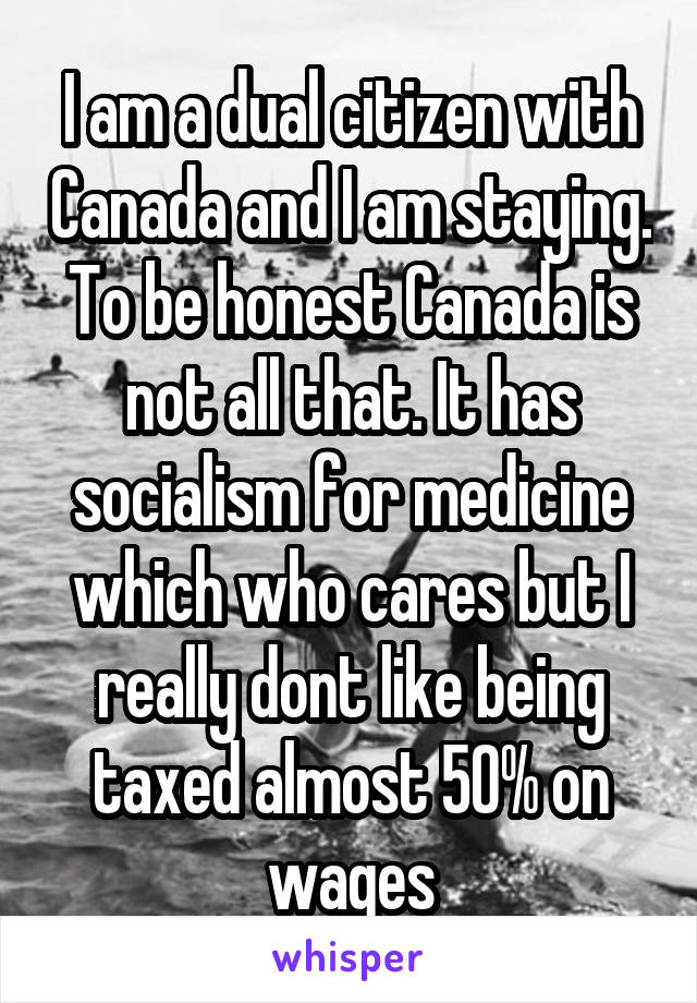 I am a dual citizen with Canada and I am staying. To be honest Canada is not all that. It has socialism for medicine which who cares but I really dont like being taxed almost 50% on wages
