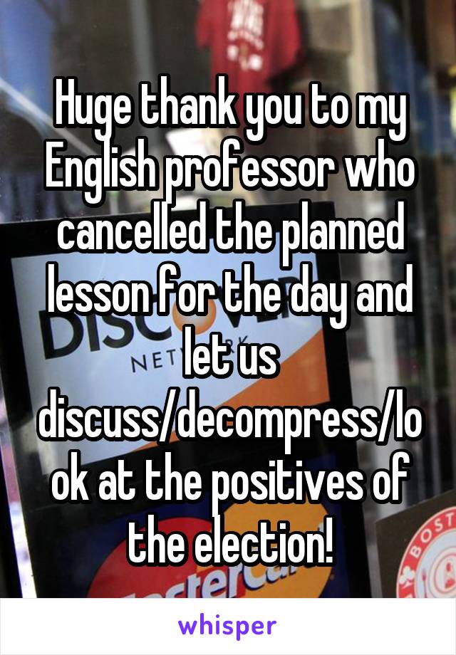 Huge thank you to my English professor who cancelled the planned lesson for the day and let us discuss/decompress/look at the positives of the election!