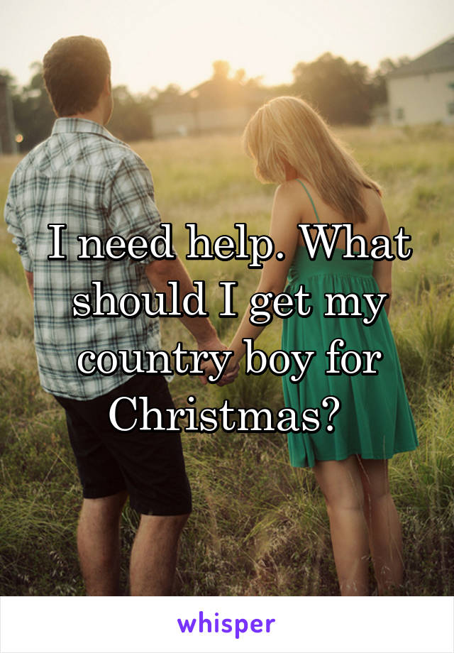 I need help. What should I get my country boy for Christmas? 