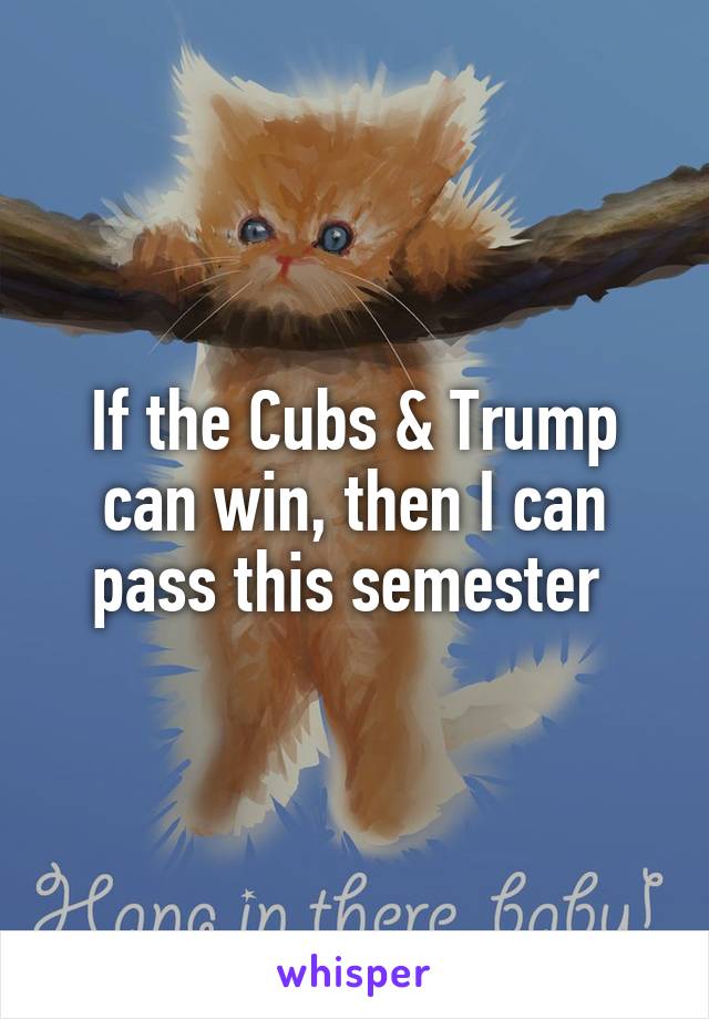 If the Cubs & Trump can win, then I can pass this semester 