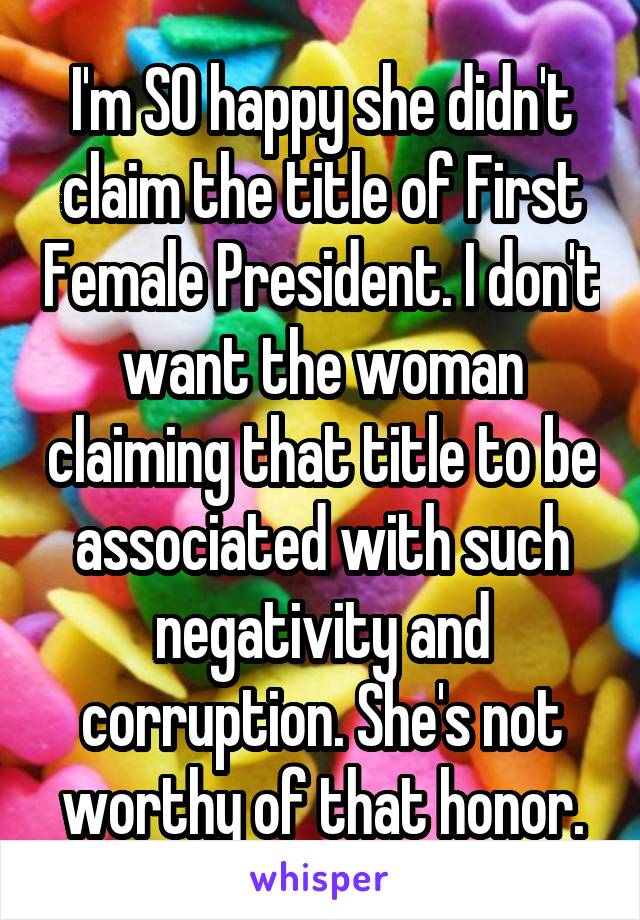 I'm SO happy she didn't claim the title of First Female President. I don't want the woman claiming that title to be associated with such negativity and corruption. She's not worthy of that honor.