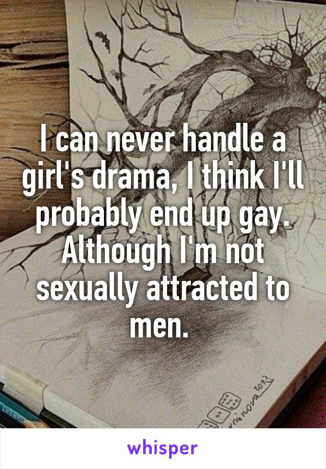 I can never handle a girl's drama, I think I'll probably end up gay. Although I'm not sexually attracted to men. 