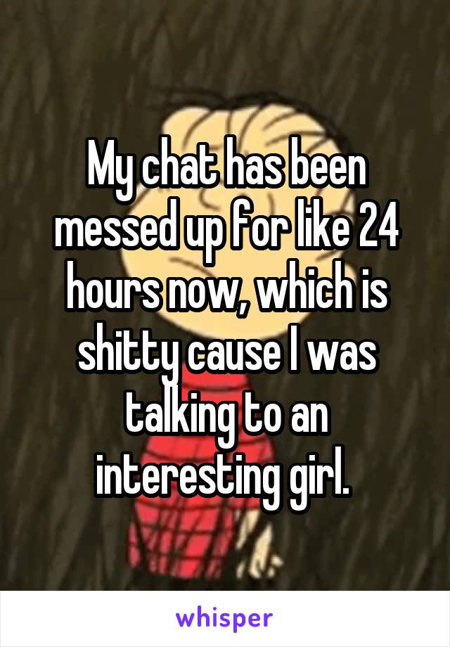 My chat has been messed up for like 24 hours now, which is shitty cause I was talking to an interesting girl. 