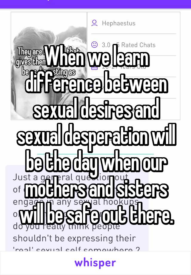 When we learn difference between sexual desires and sexual desperation will be the day when our mothers and sisters will be safe out there.