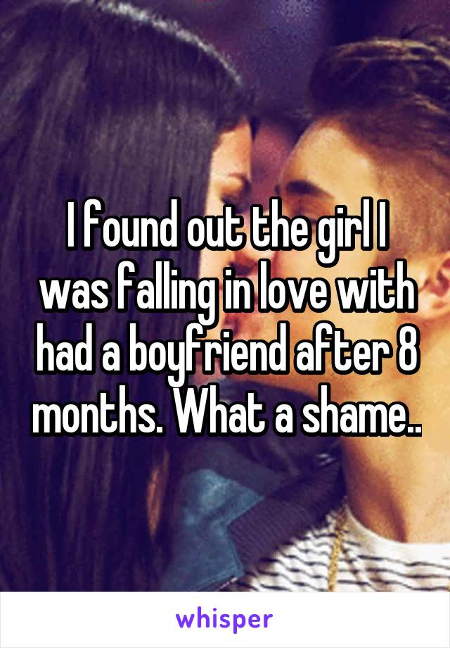 I found out the girl I was falling in love with had a boyfriend after 8 months. What a shame..