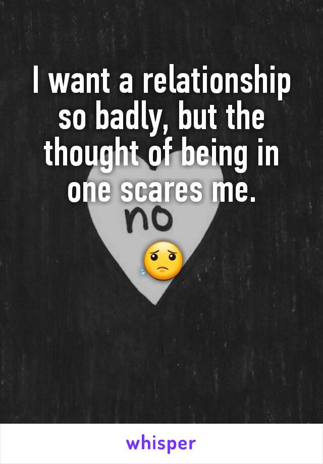 I want a relationship so badly, but the thought of being in one scares me.

😟
