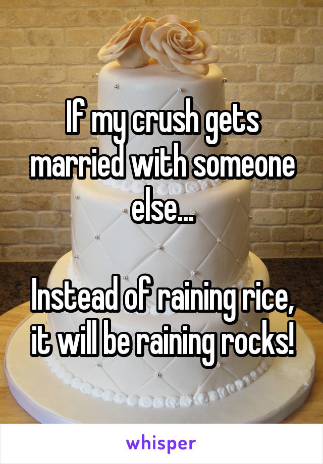 If my crush gets married with someone else...

Instead of raining rice, it will be raining rocks!