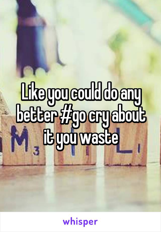 Like you could do any better #go cry about it you waste