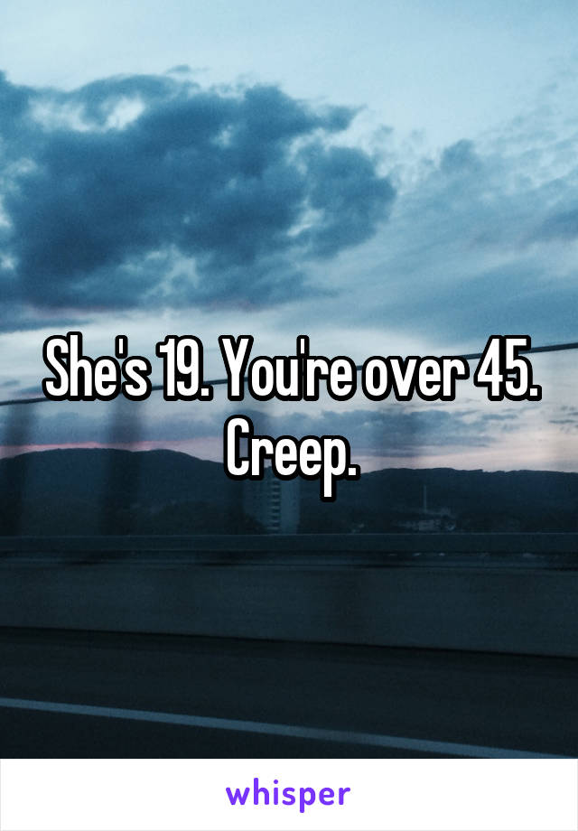 She's 19. You're over 45. Creep.