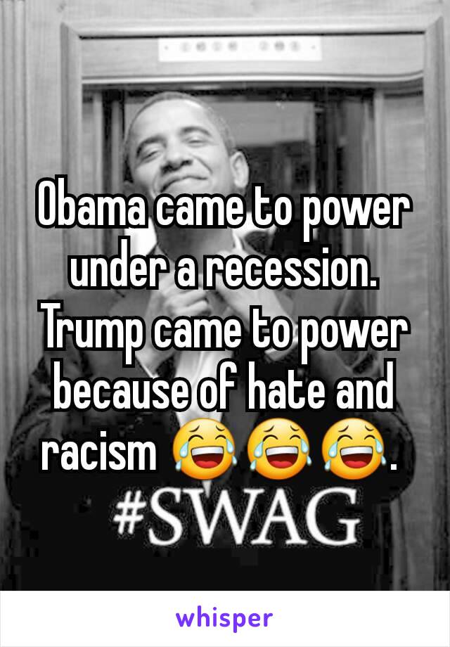Obama came to power under a recession.  Trump came to power because of hate and racism 😂😂😂. 