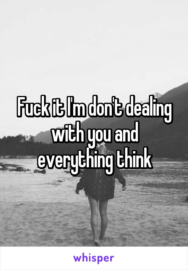 Fuck it I'm don't dealing with you and everything think