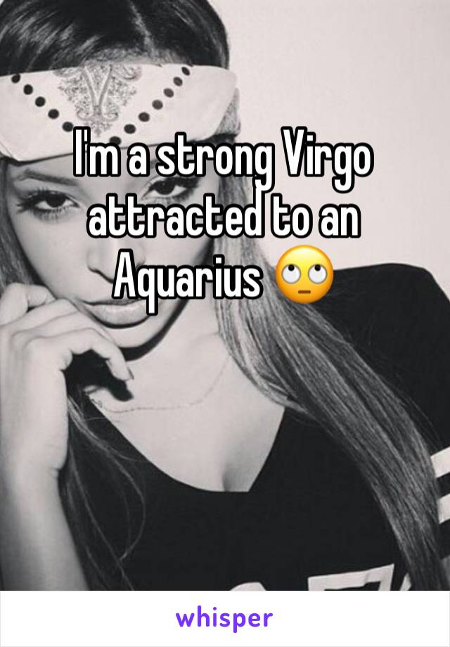 I'm a strong Virgo attracted to an Aquarius 🙄