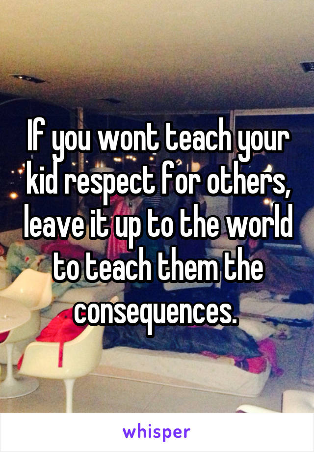 If you wont teach your kid respect for others, leave it up to the world to teach them the consequences. 