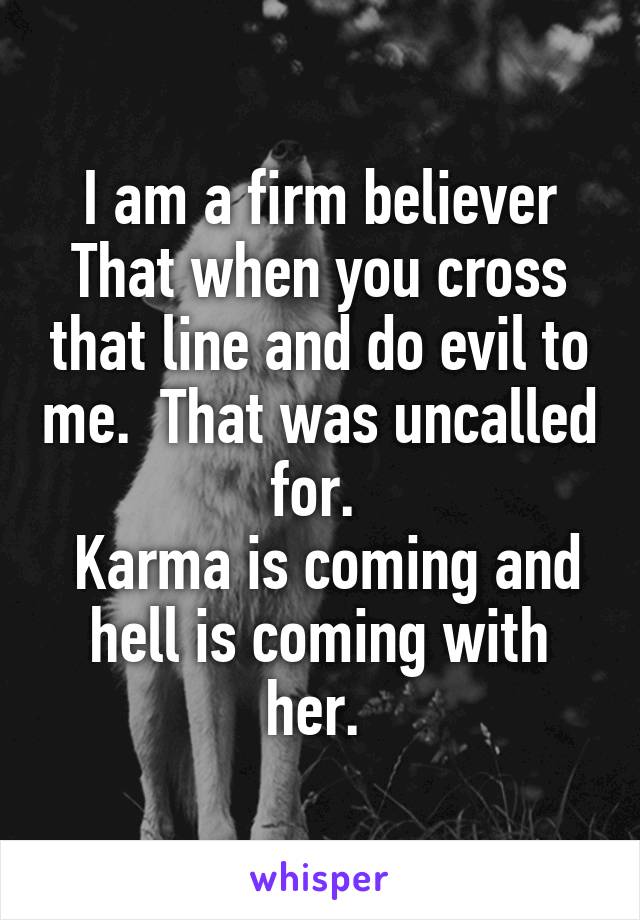 I am a firm believer
That when you cross that line and do evil to me.  That was uncalled for. 
 Karma is coming and hell is coming with her. 