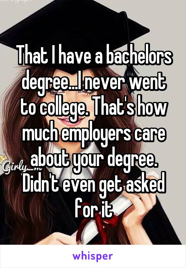 That I have a bachelors degree...I never went to college. That's how much employers care about your degree. Didn't even get asked for it