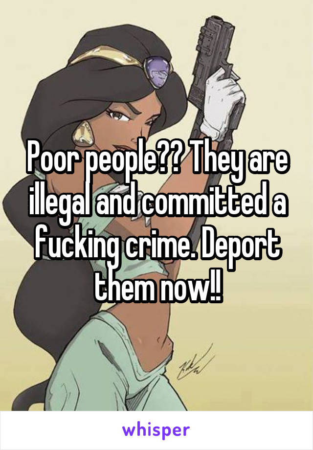 Poor people?? They are illegal and committed a fucking crime. Deport them now!!