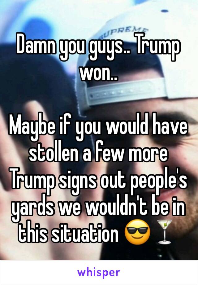 Damn you guys.. Trump won.. 

Maybe if you would have stollen a few more Trump signs out people's yards we wouldn't be in this situation 😎🍸