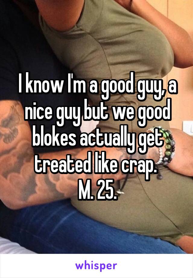I know I'm a good guy, a nice guy but we good blokes actually get treated like crap. 
M. 25.