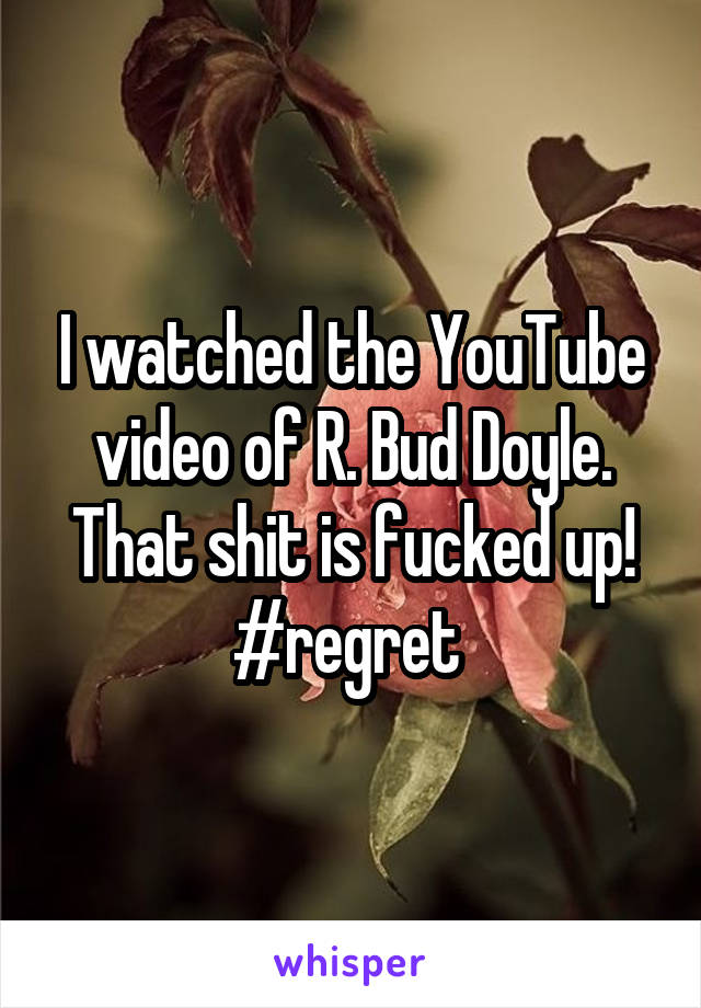 I watched the YouTube video of R. Bud Doyle. That shit is fucked up! #regret 