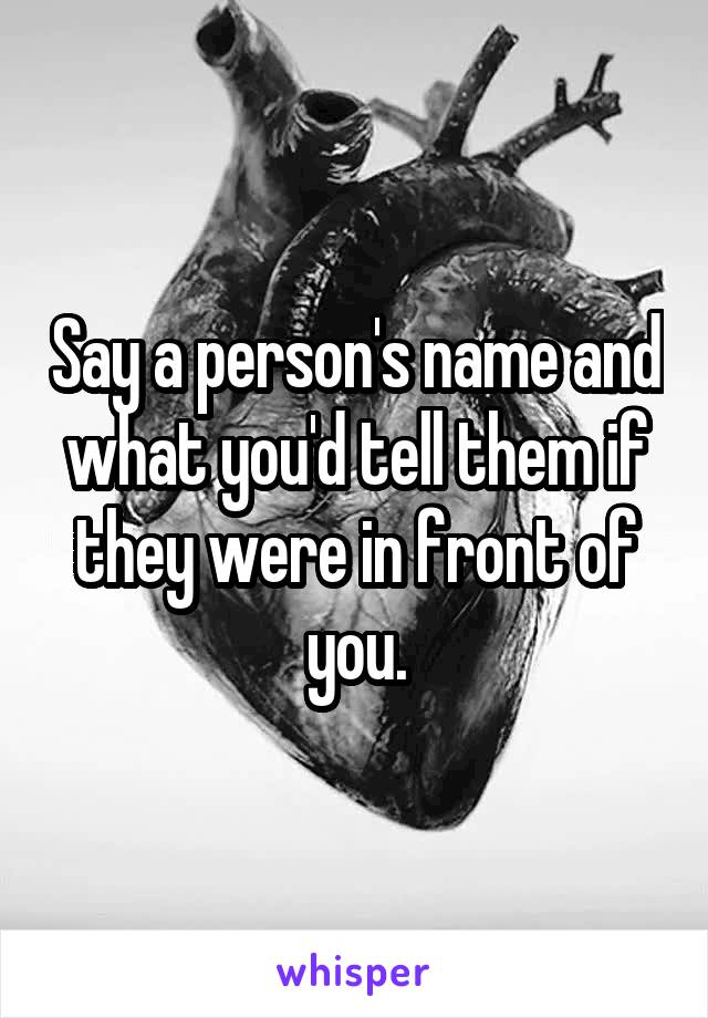 Say a person's name and what you'd tell them if they were in front of you.