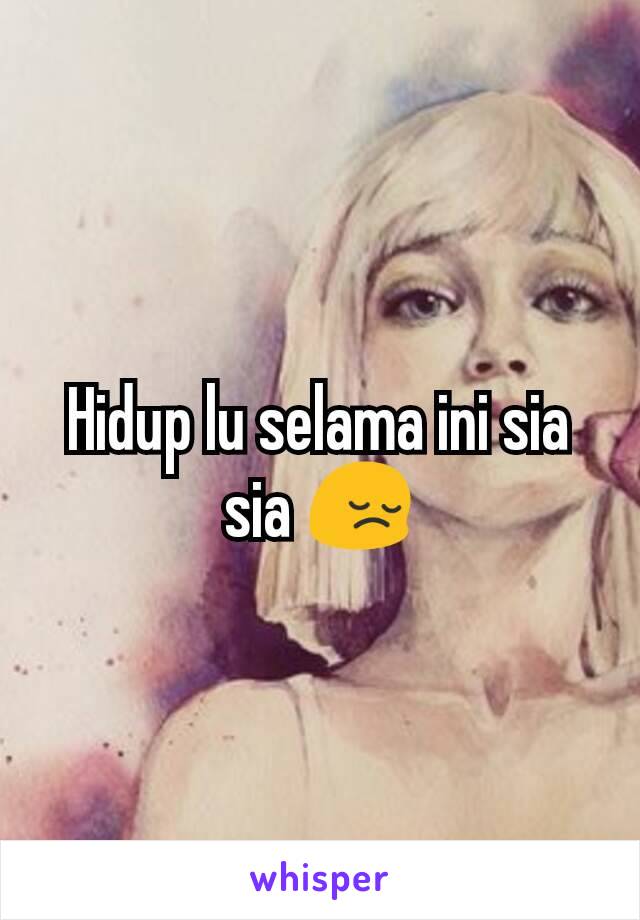 Hidup lu selama ini sia sia 😔