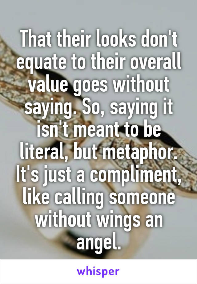 That their looks don't equate to their overall value goes without saying. So, saying it isn't meant to be literal, but metaphor. It's just a compliment, like calling someone without wings an angel.
