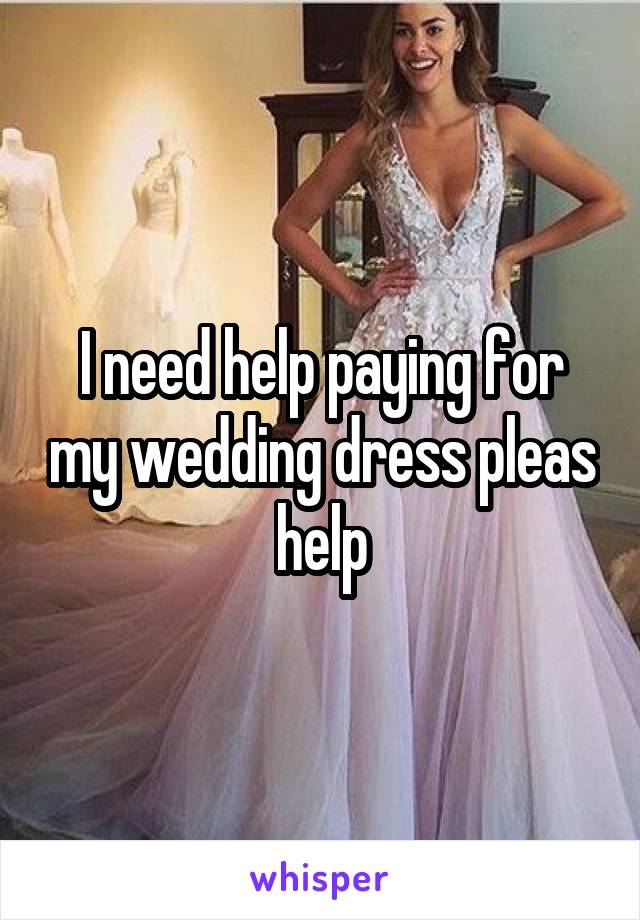 I need help paying for my wedding dress pleas help