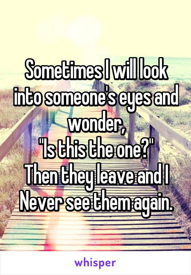 Sometimes I will look into someone's eyes and wonder,
"Is this the one?"
Then they leave and I
Never see them again.