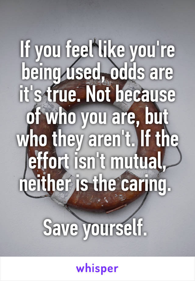 If you feel like you're being used, odds are it's true. Not because of who you are, but who they aren't. If the effort isn't mutual, neither is the caring. 

Save yourself. 