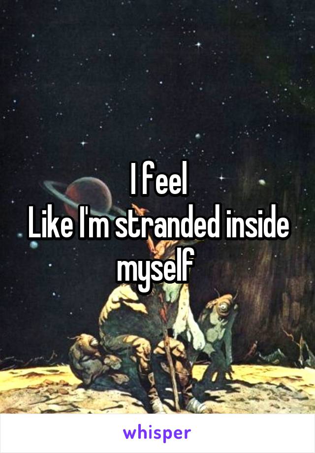 I feel
Like I'm stranded inside myself 