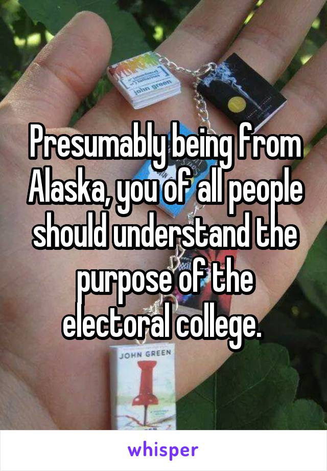 Presumably being from Alaska, you of all people should understand the purpose of the electoral college. 