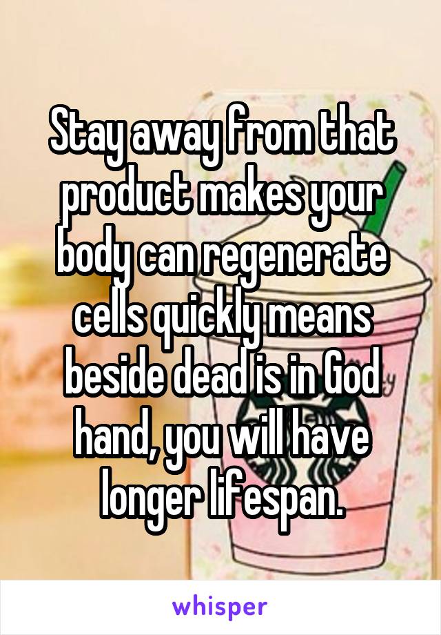 Stay away from that product makes your body can regenerate cells quickly means beside dead is in God hand, you will have longer lifespan.