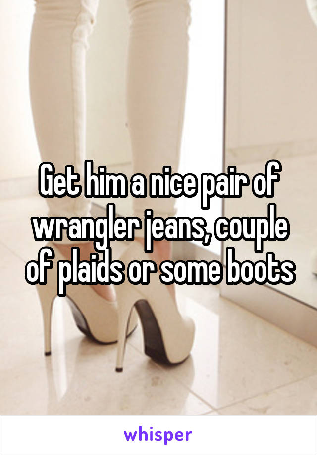 Get him a nice pair of wrangler jeans, couple of plaids or some boots