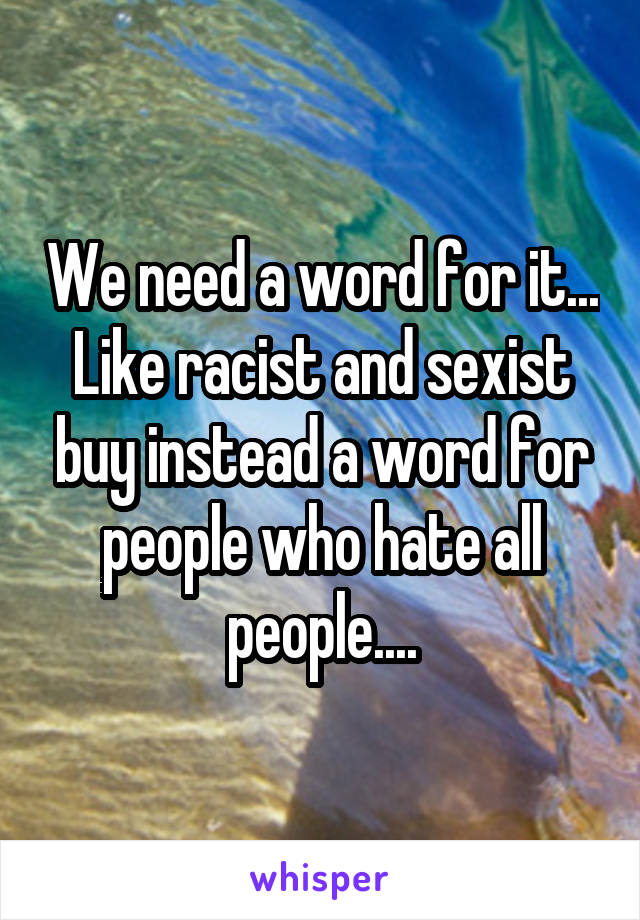 We need a word for it... Like racist and sexist buy instead a word for people who hate all people....