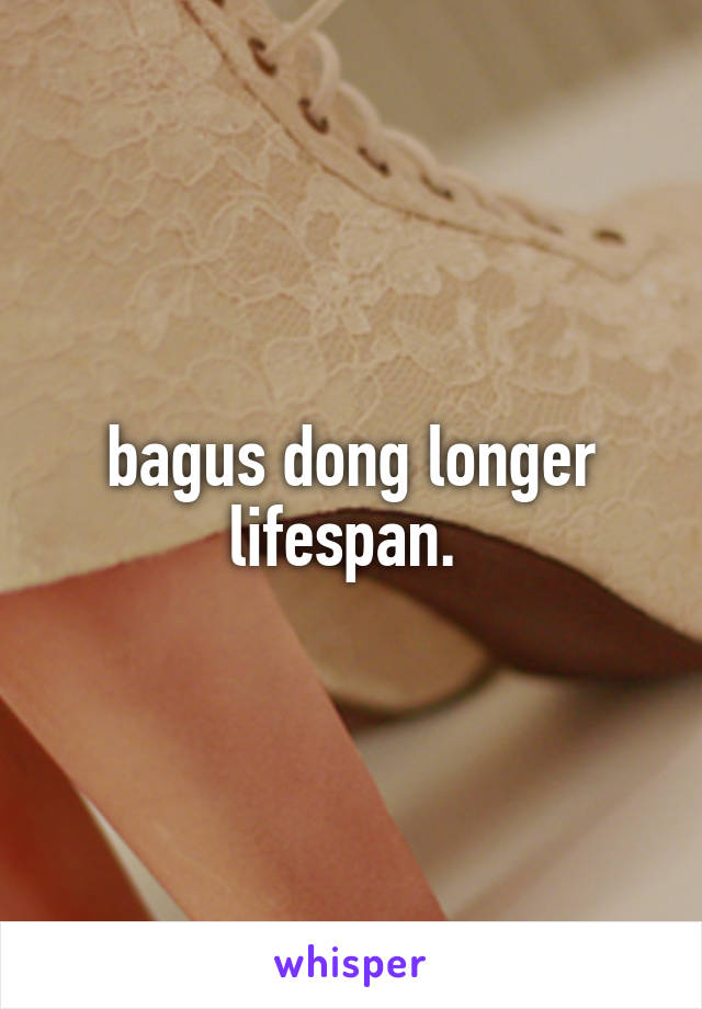 bagus dong longer lifespan. 