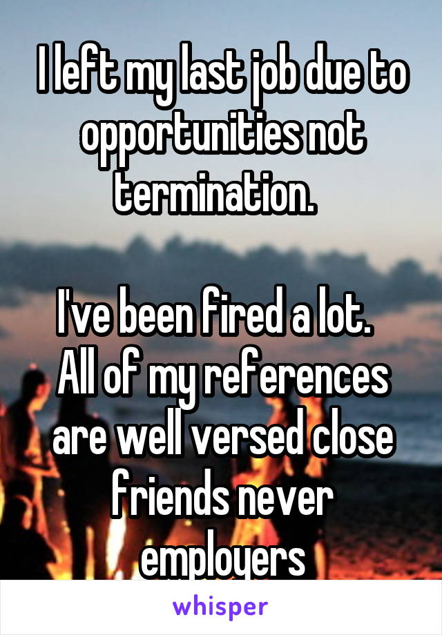 I left my last job due to opportunities not termination.  

I've been fired a lot.  
All of my references are well versed close friends never employers
