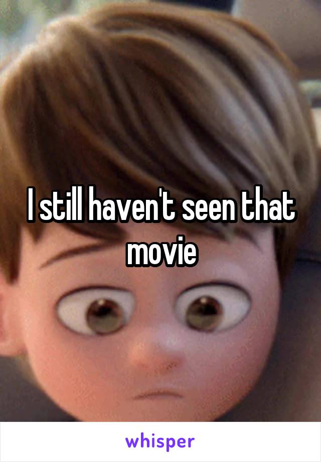I still haven't seen that movie