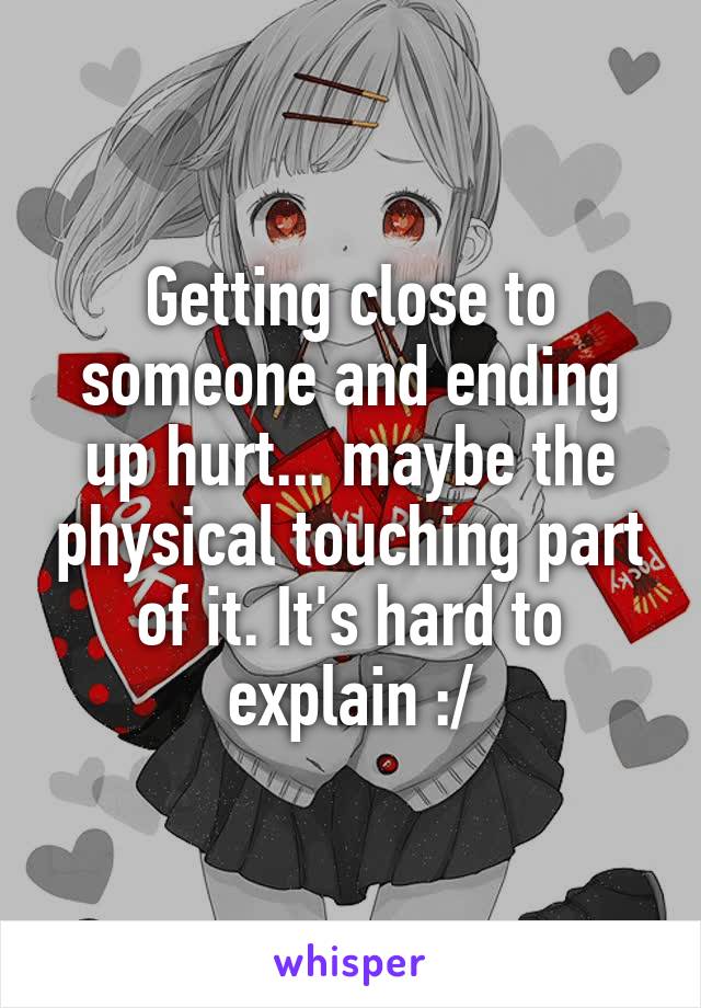 Getting close to someone and ending up hurt... maybe the physical touching part of it. It's hard to explain :/