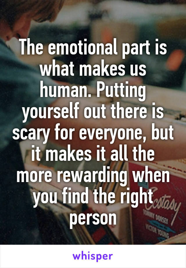 The emotional part is what makes us human. Putting yourself out there is scary for everyone, but it makes it all the more rewarding when you find the right person