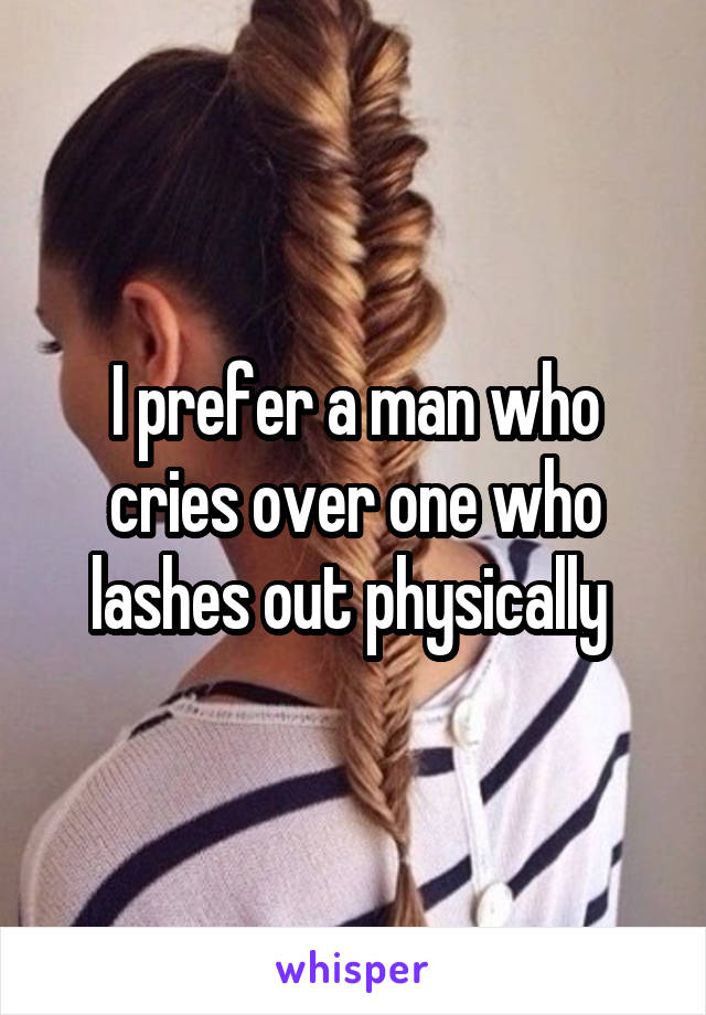 I prefer a man who cries over one who lashes out physically 