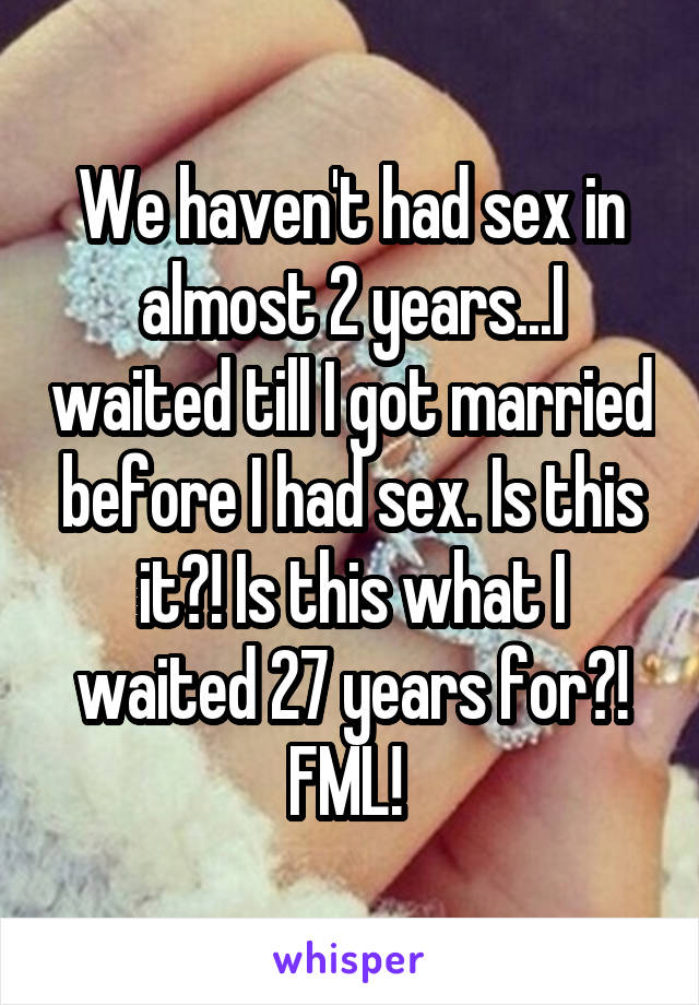 We haven't had sex in almost 2 years...I waited till I got married before I had sex. Is this it?! Is this what I waited 27 years for?! FML! 