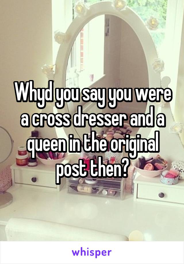 Whyd you say you were a cross dresser and a queen in the original post then?