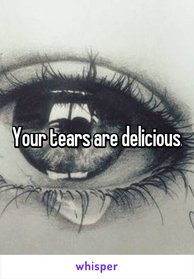 Your tears are delicious.