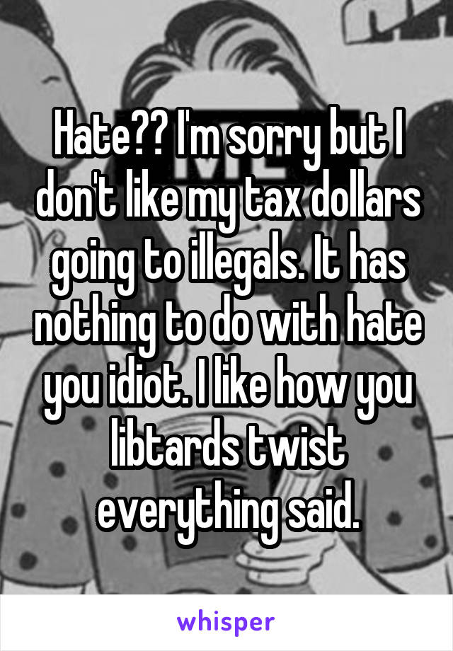 Hate?? I'm sorry but I don't like my tax dollars going to illegals. It has nothing to do with hate you idiot. I like how you libtards twist everything said.