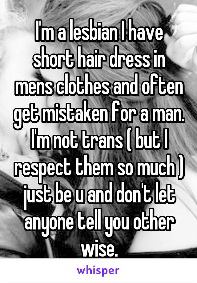 I'm a lesbian I have short hair dress in mens clothes and often get mistaken for a man. I'm not trans ( but I respect them so much ) just be u and don't let anyone tell you other wise.