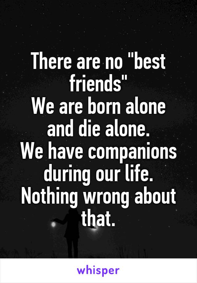 There are no "best friends"
We are born alone and die alone.
We have companions during our life.
Nothing wrong about that.