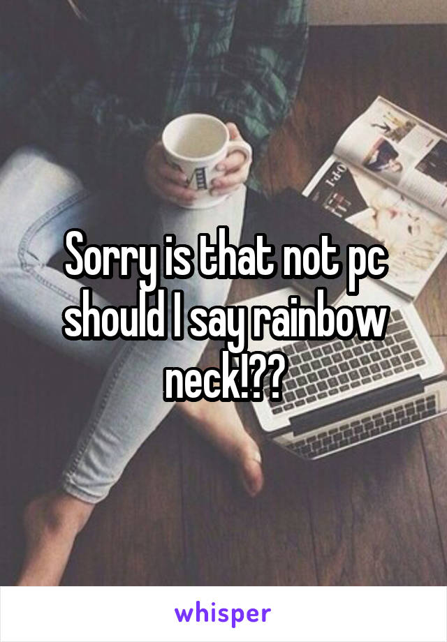 Sorry is that not pc should I say rainbow neck!??