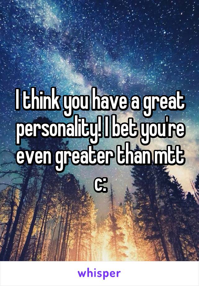 I think you have a great personality! I bet you're even greater than mtt c: