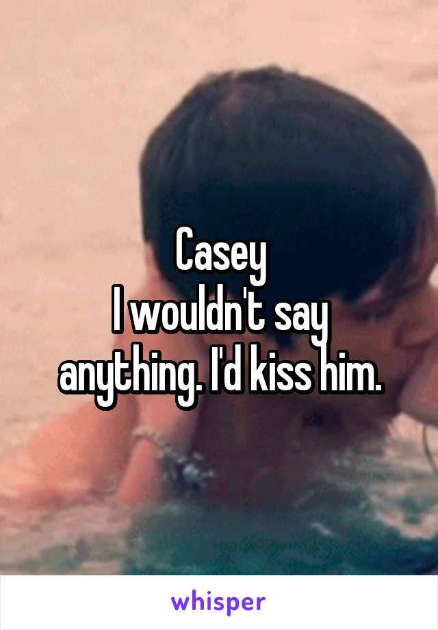 Casey
I wouldn't say anything. I'd kiss him.